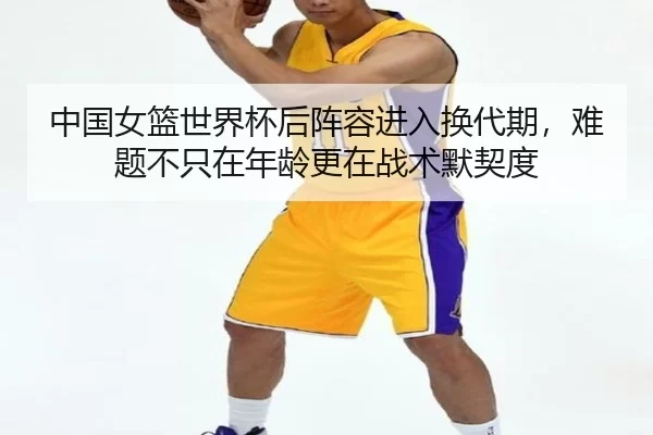 中国女篮世界杯后阵容进入换代期，难题不只在年龄更在战术默契度（Kering）